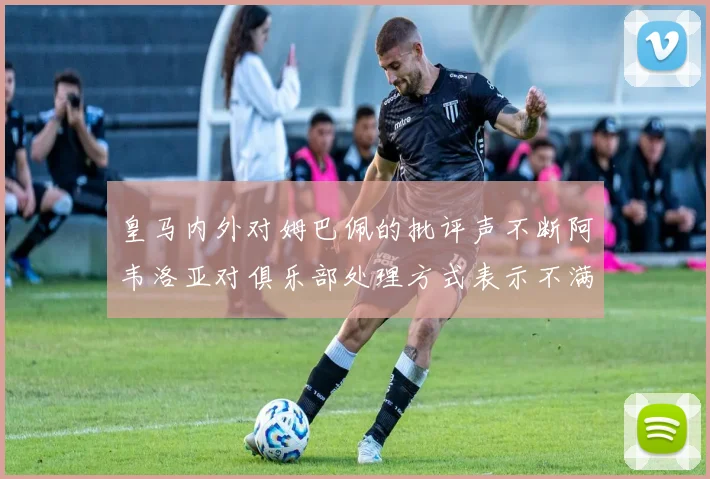 皇马内外对姆巴佩的批评声不断阿韦洛亚对俱乐部处理方式表示不满