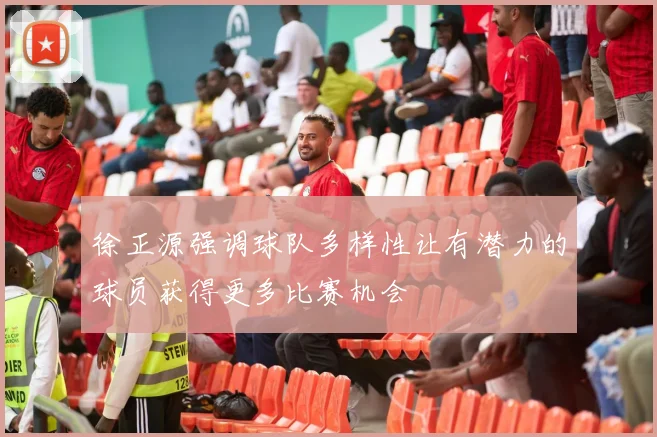 徐正源强调球队多样性让有潜力的球员获得更多比赛机会