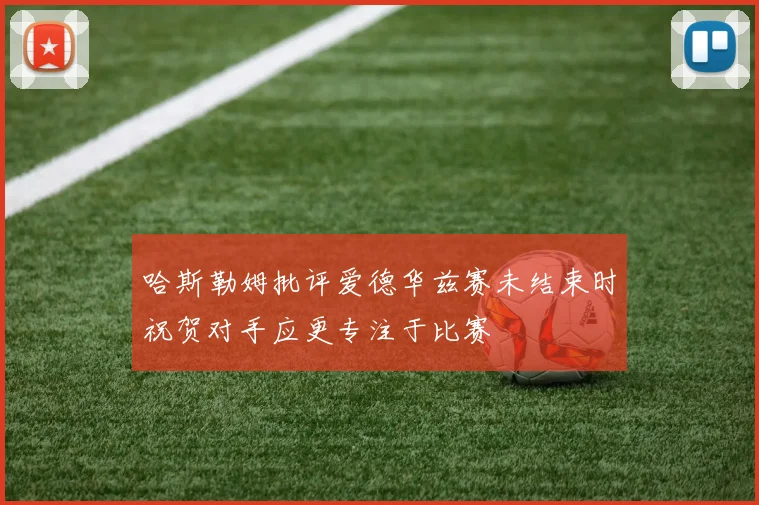 哈斯勒姆批评爱德华兹赛未结束时祝贺对手应更专注于比赛