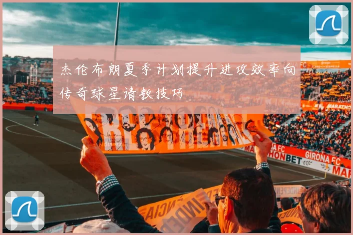 杰伦布朗夏季计划提升进攻效率向传奇球星请教技巧
