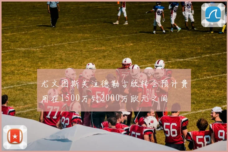 尤文图斯关注德勒古欣转会预计费用在1500万到2000万欧元之间
