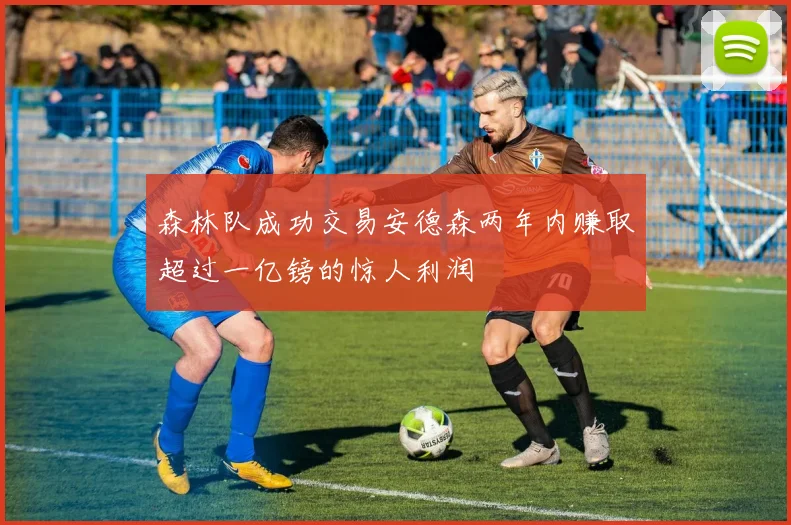 森林队成功交易安德森两年内赚取超过一亿镑的惊人利润