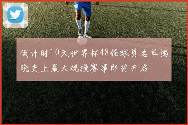 倒计时10天世界杯48强球员名单揭晓史上最大规模赛事即将开启