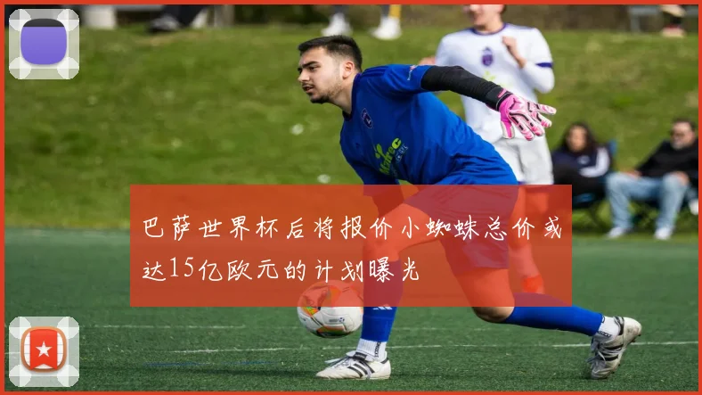 巴萨世界杯后将报价小蜘蛛总价或达15亿欧元的计划曝光