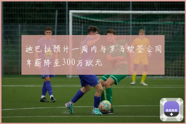 迪巴拉预计一周内与罗马续签合同年薪降至300万欧元