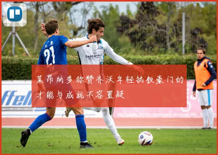莱昂纳多称赞齐沃年轻执教豪门的才能与成就不容置疑