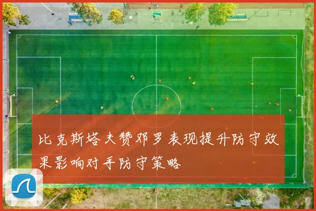 比克斯塔夫赞邓罗表现提升防守效果影响对手防守策略