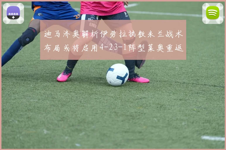 迪马济奥解析伊劳拉执教米兰战术布局或将启用4-23-1阵型莱奥重返左边锋位置