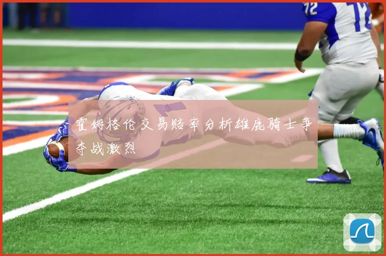霍姆格伦交易赔率分析雄鹿骑士争夺战激烈