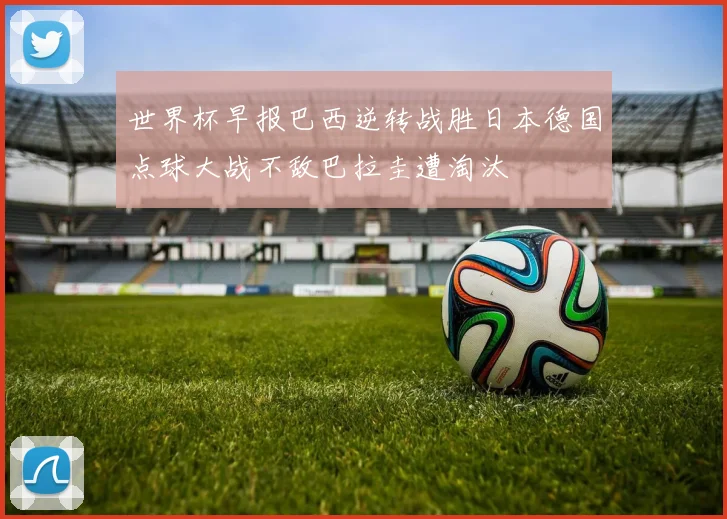 世界杯早报巴西逆转战胜日本德国点球大战不敌巴拉圭遭淘汰