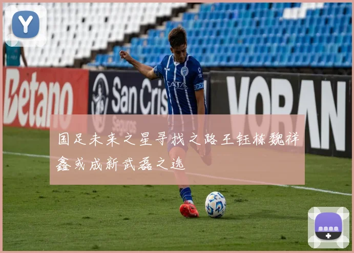 国足未来之星寻找之路王钰栋魏祥鑫或成新武磊之选