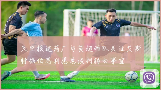 天空报道药厂与英超两队关注艾斯特福伯恩利愿意谈判转会事宜