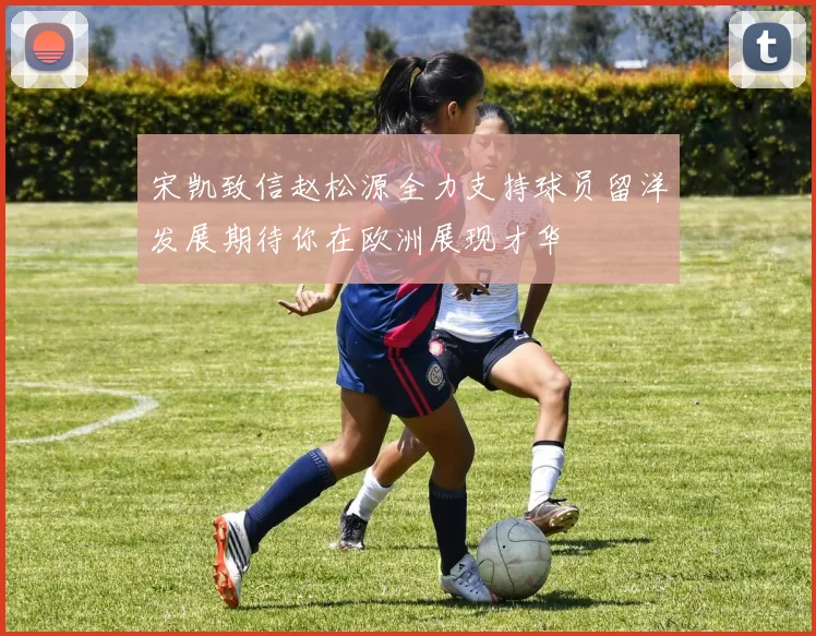 宋凯致信赵松源全力支持球员留洋发展期待你在欧洲展现才华