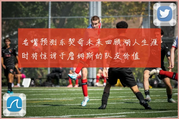 名嘴预测东契奇未来回顾湖人生涯时将惊讶于詹姆斯的队友价值